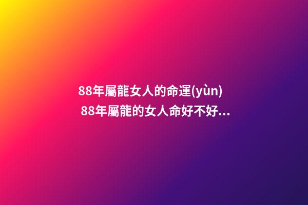 88年屬龍女人的命運(yùn) 88年屬龍的女人命好不好 88年屬龍女命運(yùn)，金木水火土五行查詢表-第1張-觀點(diǎn)-玄機(jī)派